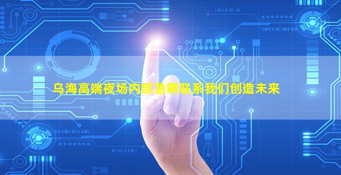乌海高端夜场内部急聘联系我们创造未来