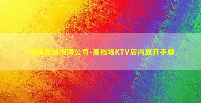 金昌夜场招聘公司-高档场KTV店内放开手脚